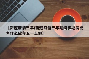 【新冠疫情三年/新冠疫情三年期间多地高校为什么放弃五一长假】