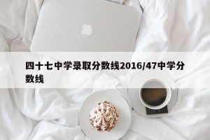 四十七中学录取分数线2016/47中学分数线