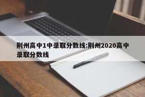 荆州高中1中录取分数线:荆州2020高中录取分数线