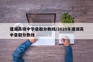建湖高级中学录取分数线/2020年建湖高中录取分数线