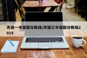 天镇一中录取分数线/天镇三中录取分数线2019