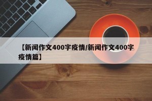 【新闻作文400字疫情/新闻作文400字疫情篇】
