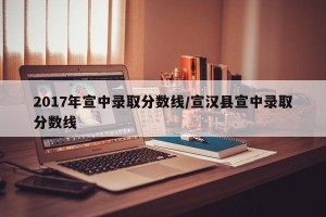 2017年宣中录取分数线/宣汉县宣中录取分数线