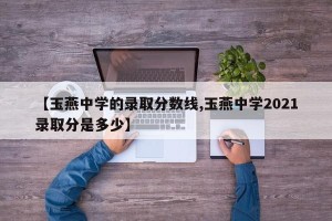 【玉燕中学的录取分数线,玉燕中学2021录取分是多少】