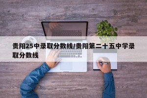 贵阳25中录取分数线/贵阳第二十五中学录取分数线